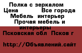 Полка с зеркалом. › Цена ­ 1 700 - Все города Мебель, интерьер » Прочая мебель и интерьеры   . Псковская обл.,Псков г.